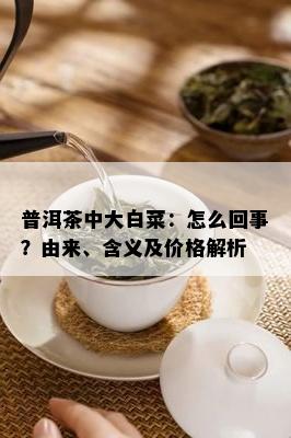 普洱茶中大白菜：怎么回事？由来、含义及价格解析