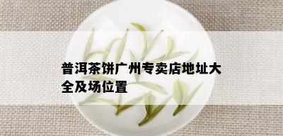 普洱茶饼广州专卖店地址大全及场位置