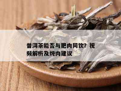 普洱茶能否与肥肉同饮？视频解析及炖肉建议