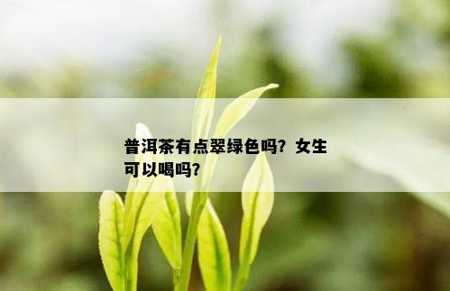 普洱茶有点翠绿色吗？女生可以喝吗？