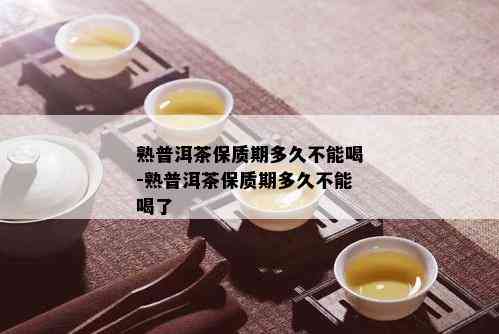 熟普洱茶保质期多久不能喝-熟普洱茶保质期多久不能喝了