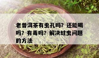 老普洱茶有虫孔吗？还能喝吗？有吗？解决蛀虫问题的方法