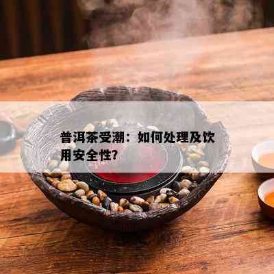 普洱茶受潮：如何处理及饮用安全性？