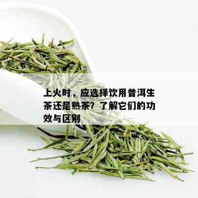 上火时，应选择饮用普洱生茶还是熟茶？了解它们的功效与区别