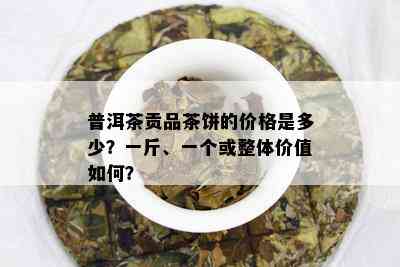 普洱茶贡品茶饼的价格是多少？一斤、一个或整体价值如何？