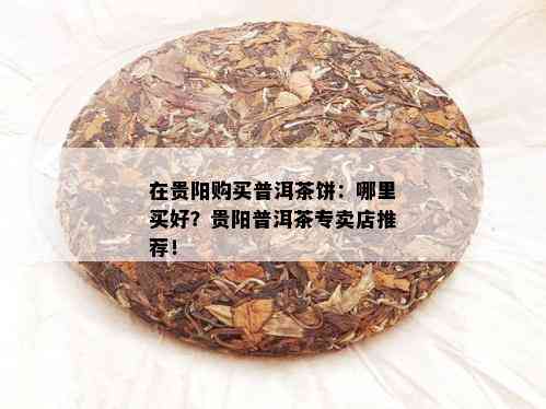 在贵阳购买普洱茶饼：哪里买好？贵阳普洱茶专卖店推荐！