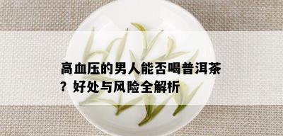 高血压的男人能否喝普洱茶？好处与风险全解析