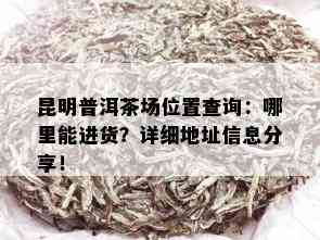 昆明普洱茶场位置查询：哪里能进货？详细地址信息分享！