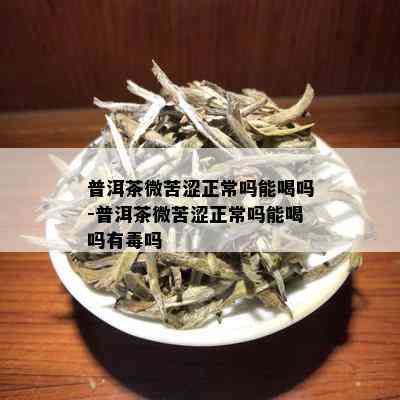 普洱茶微苦涩正常吗能喝吗-普洱茶微苦涩正常吗能喝吗有吗