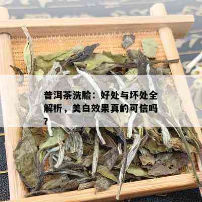 普洱茶洗脸：好处与坏处全解析，美白效果真的可信吗？