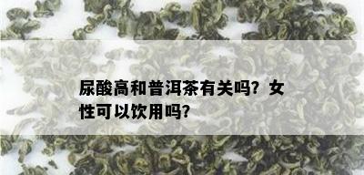 尿酸高和普洱茶有关吗？女性可以饮用吗？