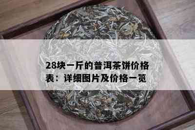 28块一斤的普洱茶饼价格表：详细图片及价格一览