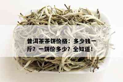 普洱茶茶饼价格：多少钱一斤？一饼价多少？全知道！