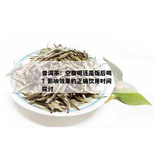 普洱茶：空腹喝还是饭后喝？影响效果的正确饮用时间探讨