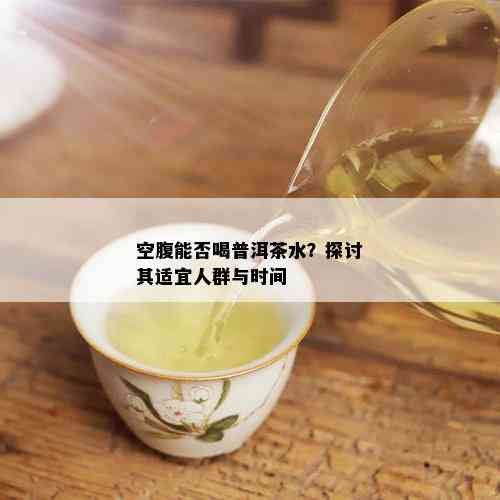 空腹能否喝普洱茶水？探讨其适宜人群与时间