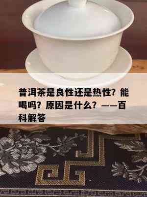 普洱茶是良性还是热性？能喝吗？原因是什么？——百科解答