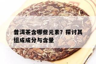 普洱茶含哪些元素？探讨其组成成分与含量