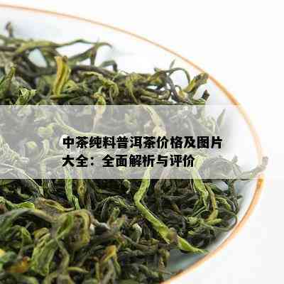 中茶纯料普洱茶价格及图片大全：全面解析与评价