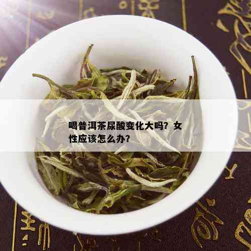 喝普洱茶尿酸变化大吗？女性应该怎么办？