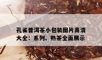 孔雀普洱茶小包装图片高清大全：系列、熟茶全面展示