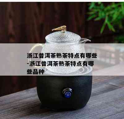 浙江普洱茶熟茶特点有哪些-浙江普洱茶熟茶特点有哪些品种