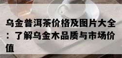 乌金普洱茶价格及图片大全：了解乌金木品质与市场价值