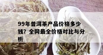 99年普洱茶产品价格多少钱？全网最全价格对比与分析