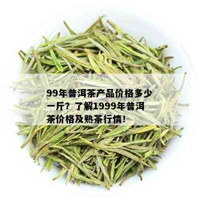 99年普洱茶产品价格多少一斤？了解1999年普洱茶价格及熟茶行情！