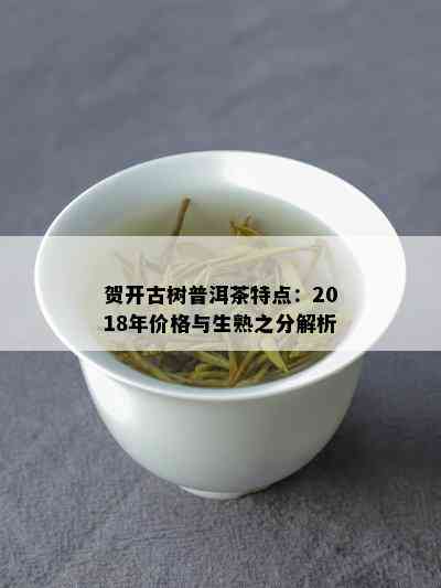 贺开古树普洱茶特点：2018年价格与生熟之分解析