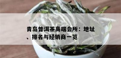 青岛普洱茶高端会所：地址、排名与经销商一览