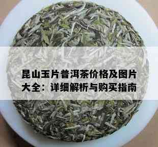 昆山玉片普洱茶价格及图片大全：详细解析与购买指南