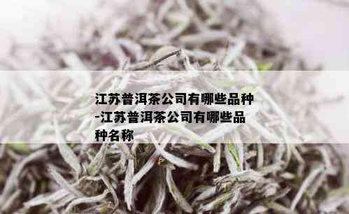 江苏普洱茶公司有哪些品种-江苏普洱茶公司有哪些品种名称