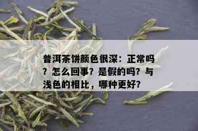 普洱茶饼颜色很深：正常吗？怎么回事？是假的吗？与浅色的相比，哪种更好？