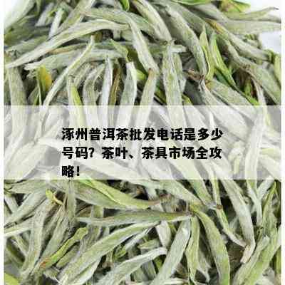 涿州普洱茶批发电话是多少号码？茶叶、茶具市场全攻略！