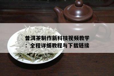 普洱茶制作新科技视频教学：全程详细教程与下载链接