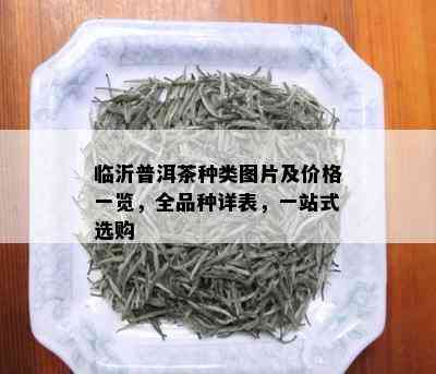 临沂普洱茶种类图片及价格一览，全品种详表，一站式选购