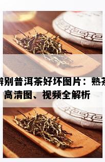 辨别普洱茶好坏图片：熟茶、高清图、视频全解析