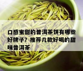 口感蜜甜的普洱茶饼有哪些好牌子？推荐几款好喝的甜味普洱茶