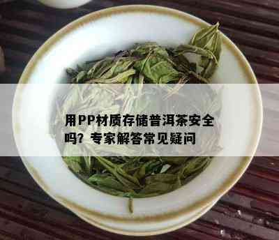 用PP材质存储普洱茶安全吗？专家解答常见疑问