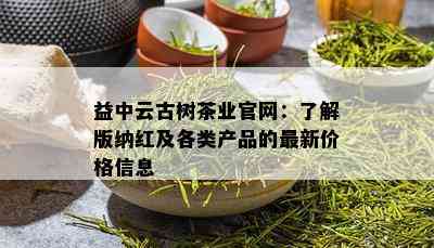 益中云古树茶业官网：了解版纳红及各类产品的最新价格信息