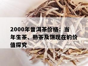 2000年普洱茶价格：当年生茶、熟茶及饼现在的价值探究