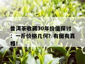 普洱茶收藏30年价值探讨：一斤价格几何？有图有真相！