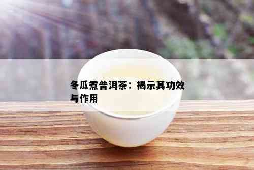 冬瓜煮普洱茶：揭示其功效与作用