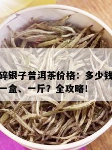 碎银子普洱茶价格：多少钱一盒、一斤？全攻略！