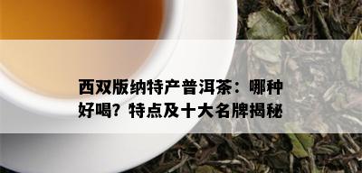 西双版纳特产普洱茶：哪种好喝？特点及十大名牌揭秘