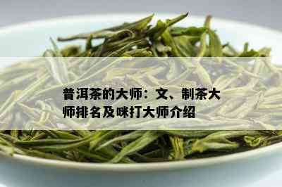 普洱茶的大师：文、制茶大师排名及咪打大师介绍