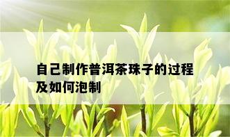 自己制作普洱茶珠子的过程及如何泡制