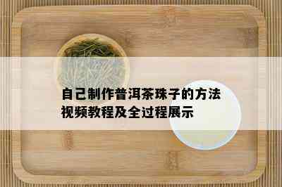 自己制作普洱茶珠子的方法视频教程及全过程展示