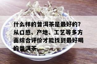 什么样的普洱茶是更好的？从口感、产地、工艺等多方面综合评价才能找到更好喝的普洱茶。