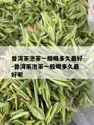 普洱茶泡茶一般喝多久更好-普洱茶泡茶一般喝多久更好呢